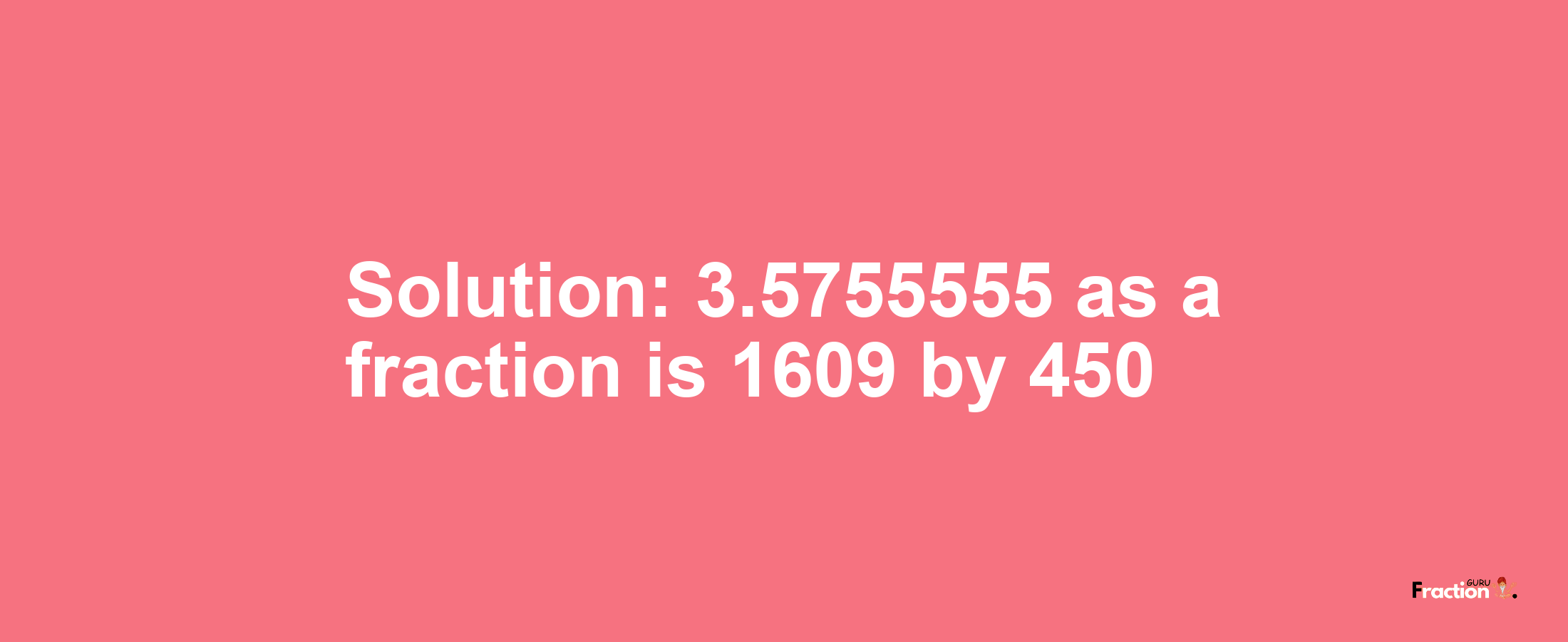 Solution:3.5755555 as a fraction is 1609/450